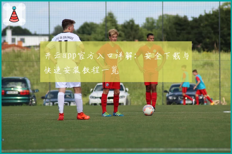 开云app官方入口详解：安全下载与快速安装教程一览