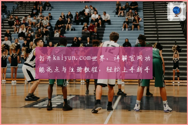 打开kaiyun.com世界，详解官网功能亮点与注册教程，轻松上手新手必看指南！