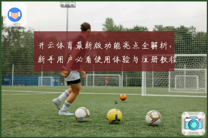 开云体育最新版功能亮点全解析，新手用户必看使用体验与注册教程