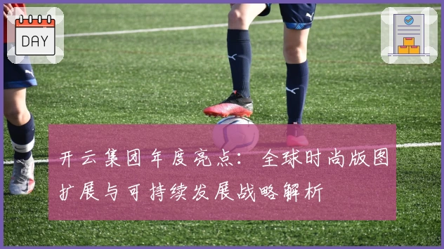 开云集团年度亮点：全球时尚版图扩展与可持续发展战略解析