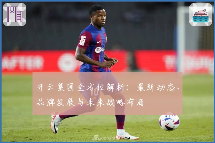 开云集团全方位解析：最新动态、品牌发展与未来战略布局