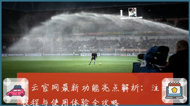 开云官网最新功能亮点解析：注册教程与使用体验全攻略