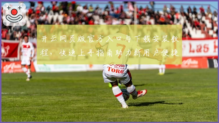 开云网页版官方入口与下载安装教程，快速上手指南助力新用户便捷体验