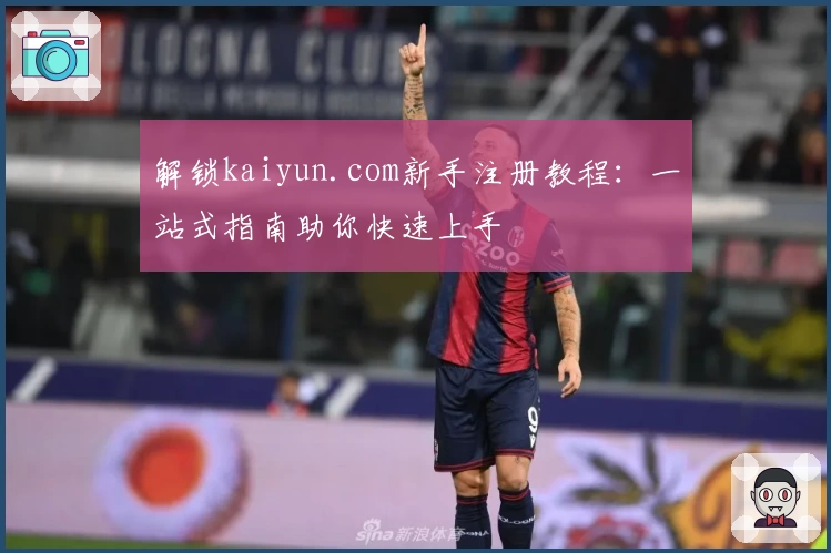 解锁kaiyun.com新手注册教程：一站式指南助你快速上手