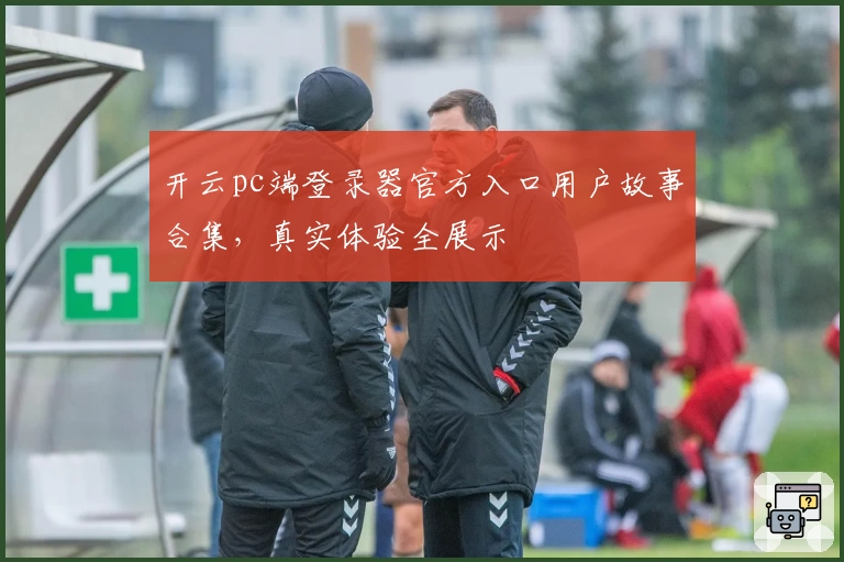 开云pc端登录器官方入口用户故事合集，真实体验全展示