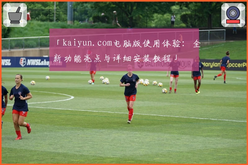 「kaiyun.com电脑版使用体验：全新功能亮点与详细安装教程」