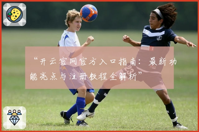 “开云官网官方入口指南：最新功能亮点与注册教程全解析”