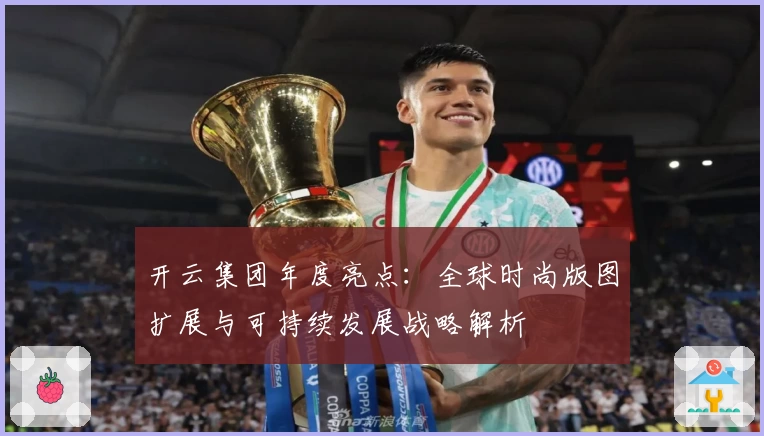 开云集团年度亮点：全球时尚版图扩展与可持续发展战略解析