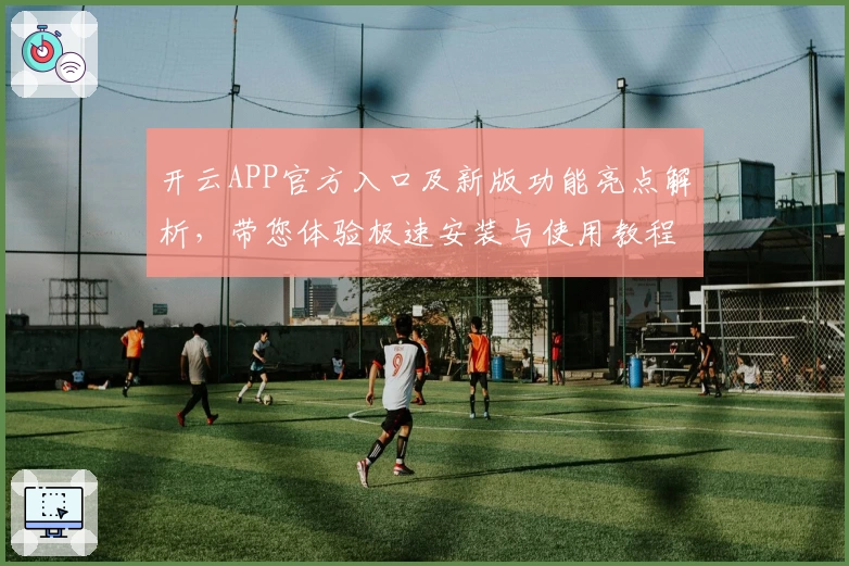 开云APP官方入口及新版功能亮点解析，带您体验极速安装与使用教程