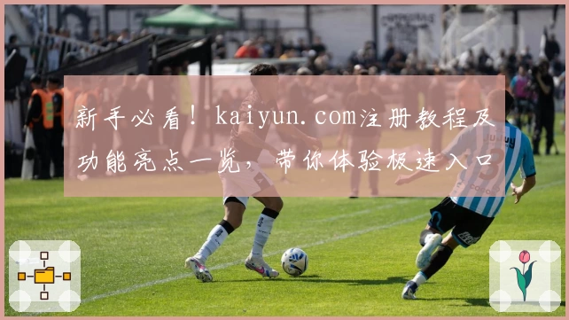 新手必看！kaiyun.com注册教程及功能亮点一览，带你体验极速入口的全新魅力