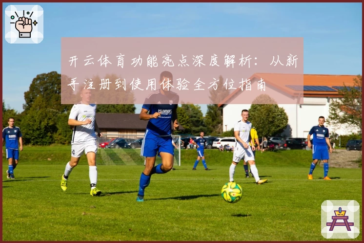 开云体育功能亮点深度解析：从新手注册到使用体验全方位指南