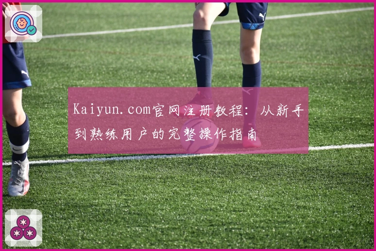 Kaiyun.com官网注册教程：从新手到熟练用户的完整操作指南