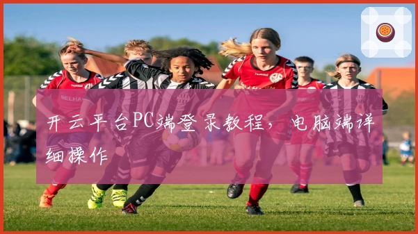 开云平台PC端登录教程，电脑端详细操作