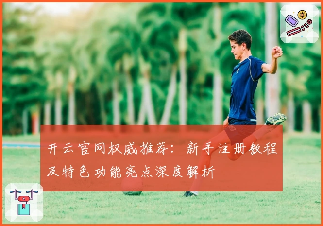 开云官网权威推荐：新手注册教程及特色功能亮点深度解析
