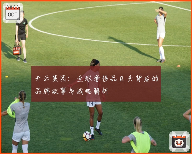 开云集团：全球奢侈品巨头背后的品牌故事与战略解析