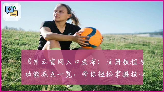 《开云官网入口发布：注册教程与功能亮点一览，带你轻松掌握核心玩法》