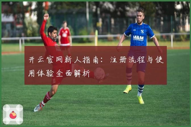 开云官网新人指南：注册流程与使用体验全面解析