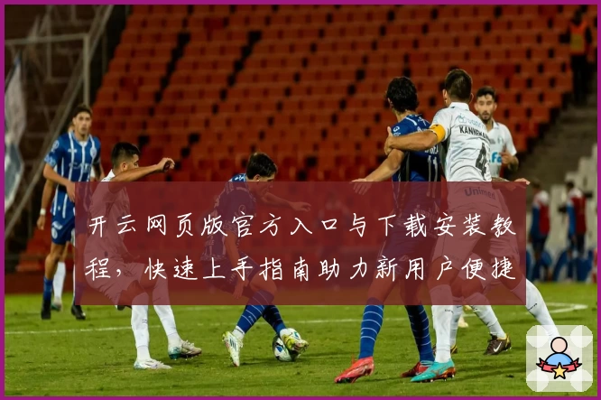 开云网页版官方入口与下载安装教程，快速上手指南助力新用户便捷体验