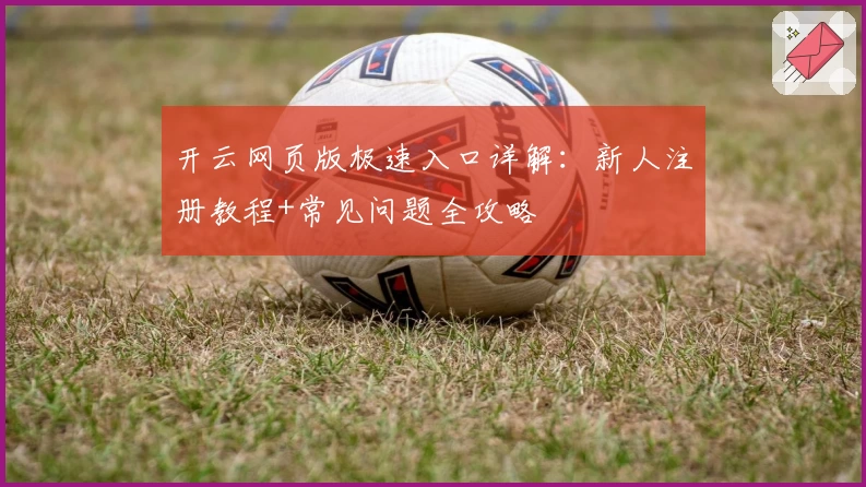 开云网页版极速入口详解：新人注册教程+常见问题全攻略