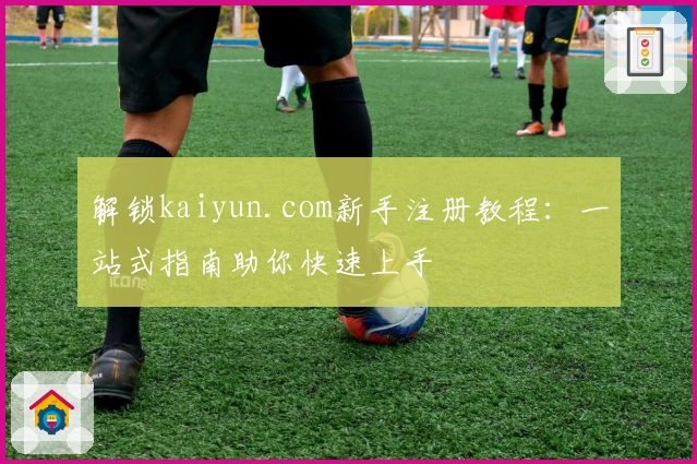 解锁kaiyun.com新手注册教程：一站式指南助你快速上手
