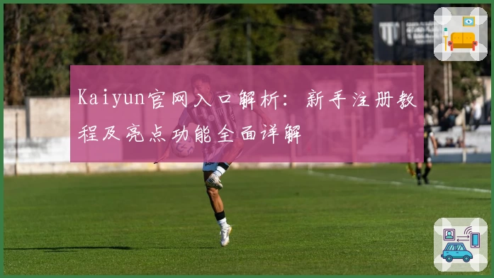Kaiyun官网入口解析:新手注册教程及亮点功能全面详解