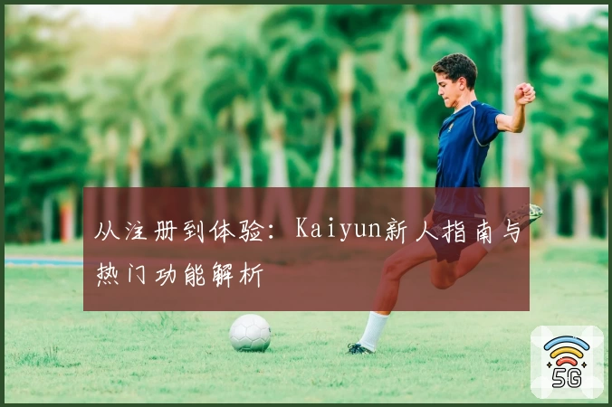 从注册到体验：Kaiyun新人指南与热门功能解析