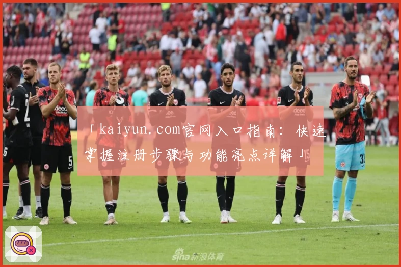 「kaiyun.com官网入口指南：快速掌握注册步骤与功能亮点详解」
